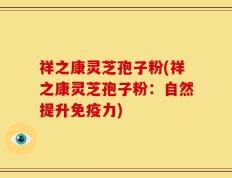 祥之康灵芝孢子粉(祥之康灵芝孢子粉：自然提升免疫力)