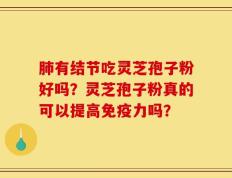 肺有结节吃灵芝孢子粉好吗？灵芝孢子粉真的可以提高免疫力吗？