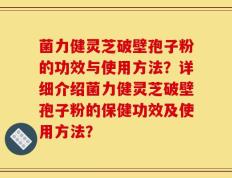 菌力健灵芝破壁孢子粉的功效与使用方法？详细介绍菌力健灵芝破壁孢子粉的保健功效及使用方法？