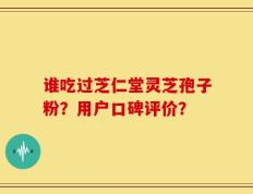 谁吃过芝仁堂灵芝孢子粉？用户口碑评价？