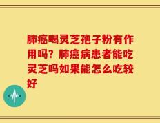 肺癌喝灵芝孢子粉有作用吗？肺癌病患者能吃灵芝吗如果能怎么吃较好