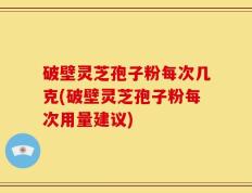 破壁灵芝孢子粉每次几克(破壁灵芝孢子粉每次用量建议)