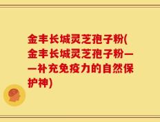 金丰长城灵芝孢子粉(金丰长城灵芝孢子粉——补充免疫力的自然保护神)