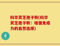 科华灵芝孢子粉(科华灵芝孢子粉：增强免疫力的自然选择)