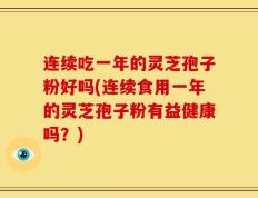 连续吃一年的灵芝孢子粉好吗(连续食用一年的灵芝孢子粉有益健康吗？)
