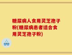 糖尿病人食用灵芝孢子粉(糖尿病患者适合食用灵芝孢子粉)