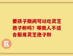 要孩子期间可以吃灵芝孢子粉吗？哪类人不适合服用灵芝孢子粉
