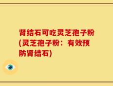 肾结石可吃灵芝孢子粉(灵芝孢子粉：有效预防肾结石)