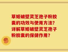草姬破壁灵芝孢子粉胶囊的功效与使用方法？详解草姬破壁灵芝孢子粉胶囊的保健作用？