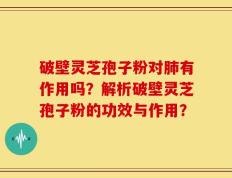 破壁灵芝孢子粉对肺有作用吗？解析破壁灵芝孢子粉的功效与作用？