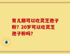 育儿期可以吃灵芝孢子粉？20岁可以吃灵芝孢子粉吗？