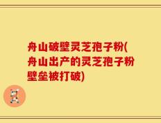 舟山破壁灵芝孢子粉(舟山出产的灵芝孢子粉壁垒被打破)