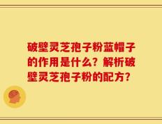 破壁灵芝孢子粉蓝帽子的作用是什么？解析破壁灵芝孢子粉的配方？