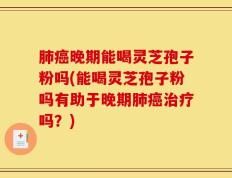 肺癌晚期能喝灵芝孢子粉吗(能喝灵芝孢子粉吗有助于晚期肺癌治疗吗？)