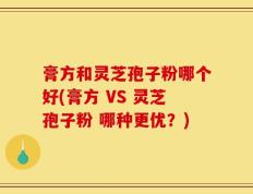膏方和灵芝孢子粉哪个好(膏方 VS 灵芝孢子粉 哪种更优？)