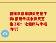 福建幸福来牌灵芝孢子粉(福建幸福来牌灵芝孢子粉：让健康与幸福同行)