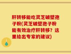 肝转移能吃灵芝破壁孢子粉(灵芝破壁孢子粉能有效治疗肝转移？这里给出专家的建议)