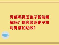 胃痛喝灵芝孢子粉能缓解吗？探究灵芝孢子粉对胃痛的功效？