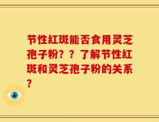 节性红斑能否食用灵芝孢子粉？？了解节性红斑和灵芝孢子粉的关系？