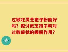 过敏吃灵芝孢子粉能好吗？探讨灵芝孢子粉对过敏症状的缓解作用？