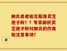 肺炎患者能否服用灵芝孢子粉？？专家解析灵芝孢子粉对肺炎的作用和注意事项？
