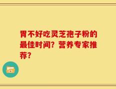 胃不好吃灵芝孢子粉的最佳时间？营养专家推荐？