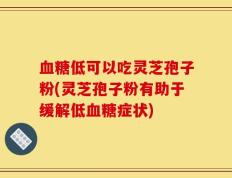血糖低可以吃灵芝孢子粉(灵芝孢子粉有助于缓解低血糖症状)