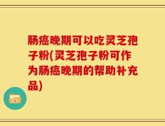 肠癌晚期可以吃灵芝孢子粉(灵芝孢子粉可作为肠癌晚期的帮助补充品)
