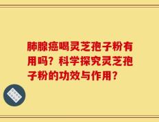 肺腺癌喝灵芝孢子粉有用吗？科学探究灵芝孢子粉的功效与作用？