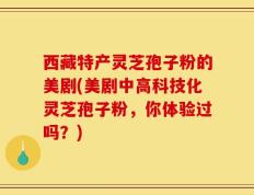 西藏特产灵芝孢子粉的美剧(美剧中高科技化灵芝孢子粉，你体验过吗？)