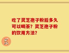 吃了灵芝孢子粉后多久可以喝茶？灵芝孢子粉的饮用方法？
