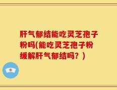肝气郁结能吃灵芝孢子粉吗(能吃灵芝孢子粉缓解肝气郁结吗？)