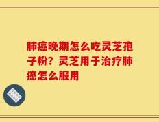 肺癌晚期怎么吃灵芝孢子粉？灵芝用于治疗肺癌怎么服用