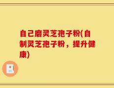 自己磨灵芝孢子粉(自制灵芝孢子粉，提升健康)