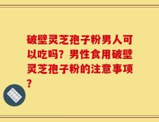 破壁灵芝孢子粉男人可以吃吗？男性食用破壁灵芝孢子粉的注意事项？