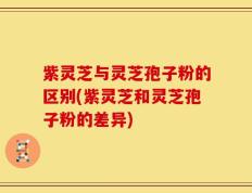 紫灵芝与灵芝孢子粉的区别(紫灵芝和灵芝孢子粉的差异)
