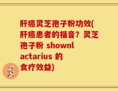 肝癌灵芝孢子粉功效(肝癌患者的福音？灵芝孢子粉 shownlactarius 的食疗效益)