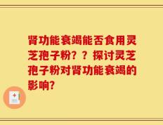 肾功能衰竭能否食用灵芝孢子粉？？探讨灵芝孢子粉对肾功能衰竭的影响？