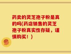 药卖的灵芝孢子粉是真的吗(药店销售的灵芝孢子粉真实性存疑，谨慎购买！)