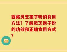 西藏灵芝孢子粉的食用方法？了解灵芝孢子粉的功效和正确食用方式？