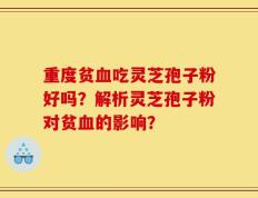 重度贫血吃灵芝孢子粉好吗？解析灵芝孢子粉对贫血的影响？