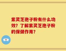 紫灵芝孢子粉有什么功效？了解紫灵芝孢子粉的保健作用？