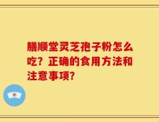 膳顺堂灵芝孢子粉怎么吃？正确的食用方法和注意事项？