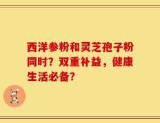 西洋参粉和灵芝孢子粉同时？双重补益，健康生活必备？