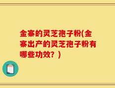 金寨的灵芝孢子粉(金寨出产的灵芝孢子粉有哪些功效？)