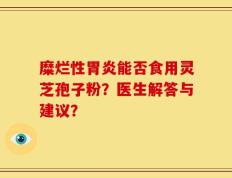 糜烂性胃炎能否食用灵芝孢子粉？医生解答与建议？
