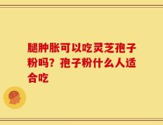 腿肿胀可以吃灵芝孢子粉吗？孢子粉什么人适合吃