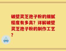 破壁灵芝孢子粉的细腻程度有多高？详解破壁灵芝孢子粉的制作工艺？