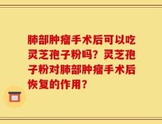 肺部肿瘤手术后可以吃灵芝孢子粉吗？灵芝孢子粉对肺部肿瘤手术后恢复的作用？