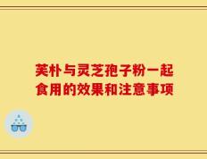芙朴与灵芝孢子粉一起食用的效果和注意事项